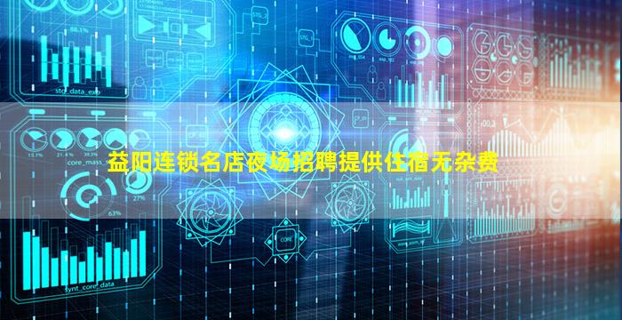 益阳连锁名店夜场招聘提供住宿无杂费